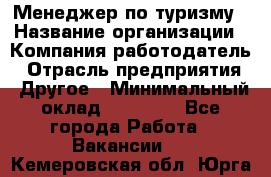 Менеджер по туризму › Название организации ­ Компания-работодатель › Отрасль предприятия ­ Другое › Минимальный оклад ­ 25 000 - Все города Работа » Вакансии   . Кемеровская обл.,Юрга г.